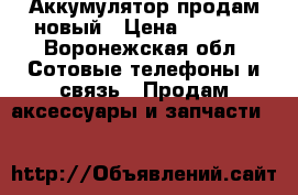 Аккумулятор продам новый › Цена ­ 1 000 - Воронежская обл. Сотовые телефоны и связь » Продам аксессуары и запчасти   